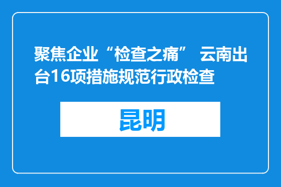 聚焦企业“检查之痛” 云南出台16项措施规范行政检查