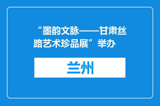 “墨韵文脉——甘肃丝路艺术珍品展”举办