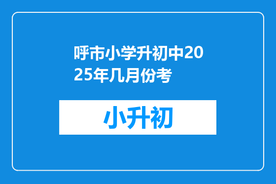 呼市小学升初中2025年几月份考