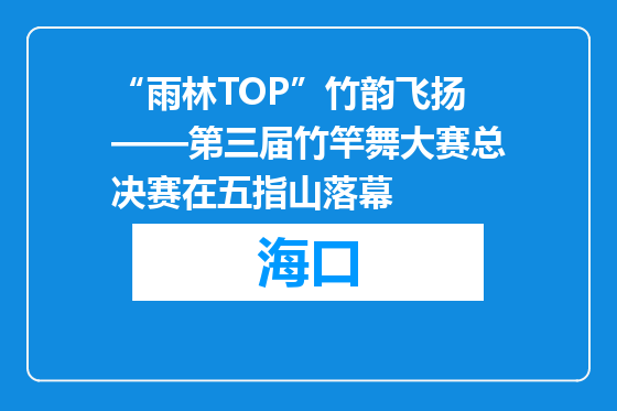 “雨林TOP”竹韵飞扬——第三届竹竿舞大赛总决赛在五指山落幕
