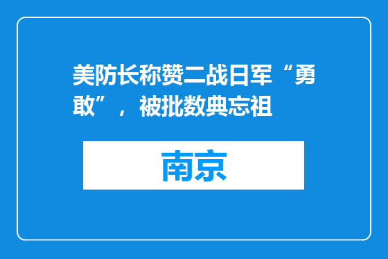 美防长称赞二战日军“勇敢”，被批数典忘祖