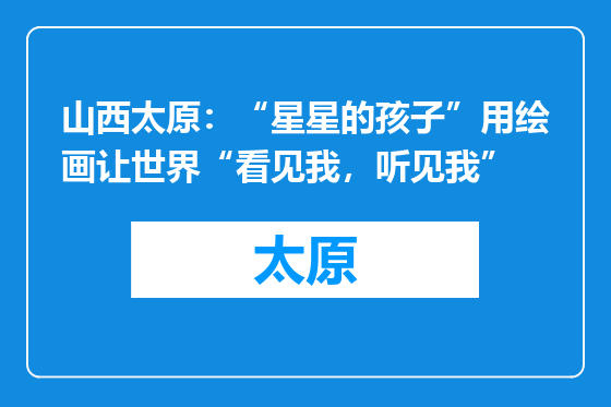 山西太原：“星星的孩子”用绘画让世界“看见我，听见我”