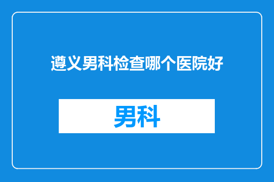 遵义男科检查哪个医院好