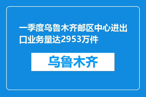 一季度乌鲁木齐邮区中心进出口业务量达2953万件