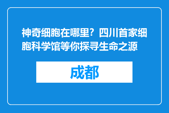 神奇细胞在哪里？四川首家细胞科学馆等你探寻生命之源
