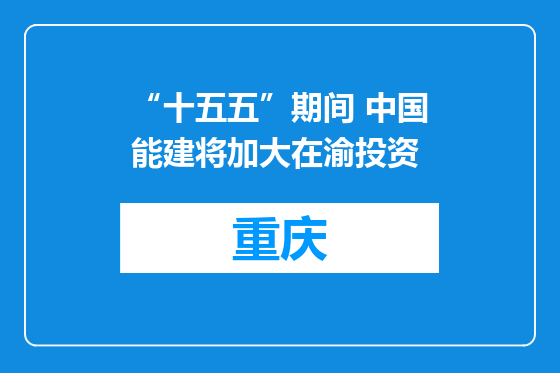 “十五五”期间 中国能建将加大在渝投资