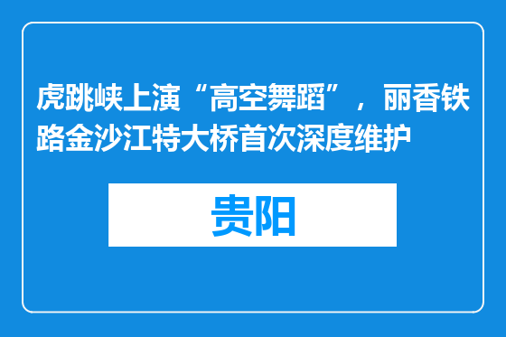 虎跳峡上演“高空舞蹈”，丽香铁路金沙江特大桥首次深度维护