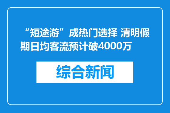 “短途游”成热门选择 清明假期日均客流预计破4000万