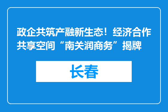政企共筑产融新生态！经济合作共享空间“南关润商务”揭牌