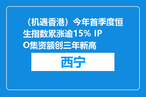 （机遇香港）今年首季度恒生指数累涨逾15% IPO集资额创三年新高