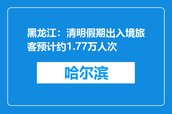 黑龙江：清明假期出入境旅客预计约1.77万人次