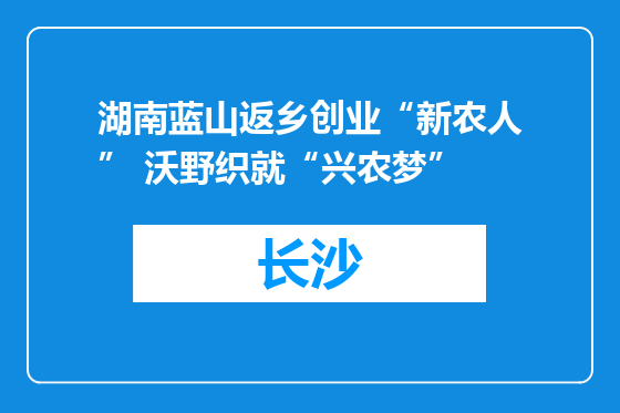 湖南蓝山返乡创业“新农人” 沃野织就“兴农梦”