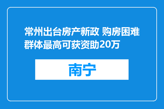 常州出台房产新政 购房困难群体最高可获资助20万