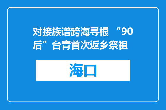 对接族谱跨海寻根 “90后”台青首次返乡祭祖