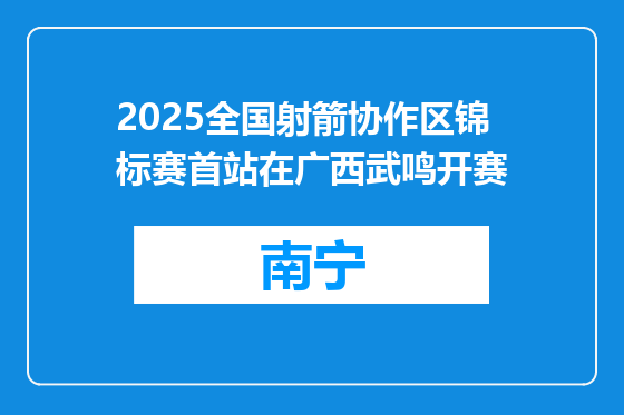 2025全国射箭协作区锦标赛首站在广西武鸣开赛