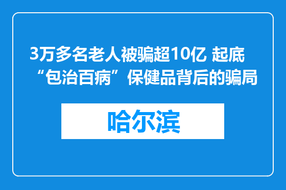 3万多名老人被骗超10亿 起底“包治百病”保健品背后的骗局