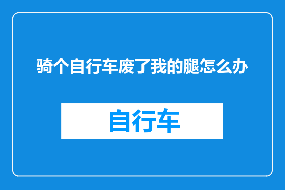 骑个自行车废了我的腿怎么办