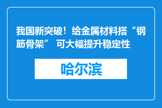 我国新突破！给金属材料搭“钢筋骨架” 可大幅提升稳定性