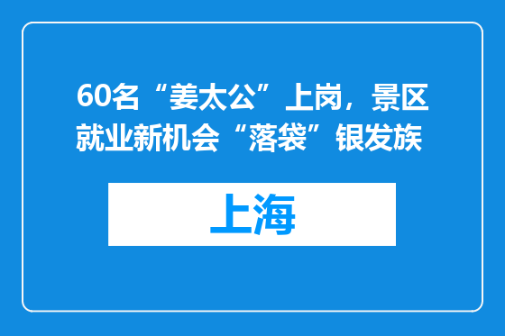 60名“姜太公”上岗，景区就业新机会“落袋”银发族