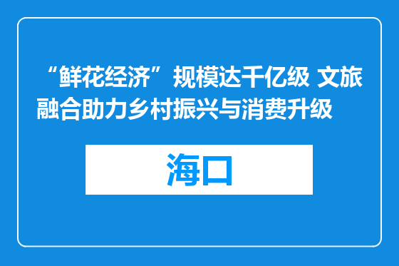 “鲜花经济”规模达千亿级 文旅融合助力乡村振兴与消费升级