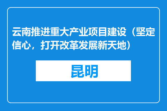 云南推进重大产业项目建设（坚定信心，打开改革发展新天地）