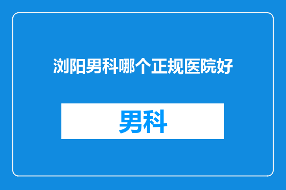 浏阳男科哪个正规医院好