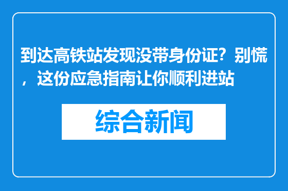 到达高铁站发现没带身份证？别慌，这份应急指南让你顺利进站