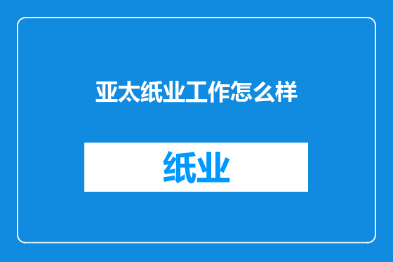 亚太纸业工作怎么样