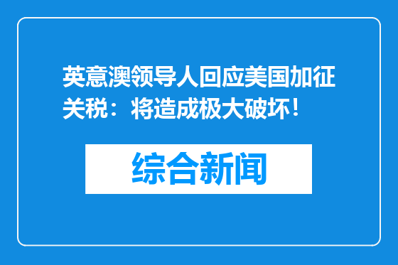 英意澳领导人回应美国加征关税：将造成极大破坏！
