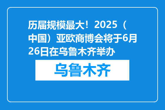 历届规模最大！2025（中国）亚欧商博会将于6月26日在乌鲁木齐举办