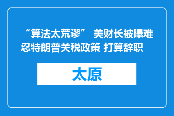 “算法太荒谬” 美财长被曝难忍特朗普关税政策 打算辞职