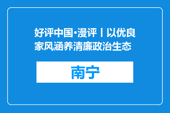 好评中国·漫评丨以优良家风涵养清廉政治生态