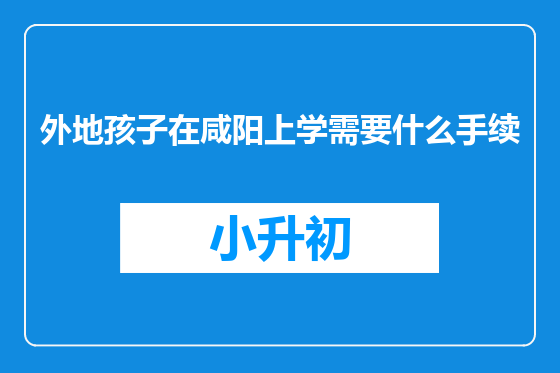外地孩子在咸阳上学需要什么手续