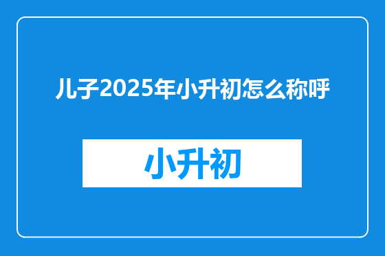 儿子2025年小升初怎么称呼