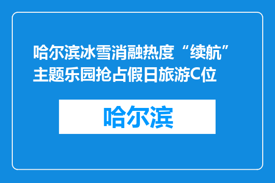 哈尔滨冰雪消融热度“续航” 主题乐园抢占假日旅游C位
