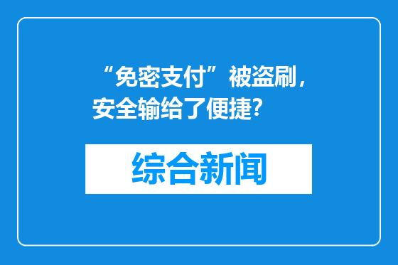 “免密支付”被盗刷，安全输给了便捷？