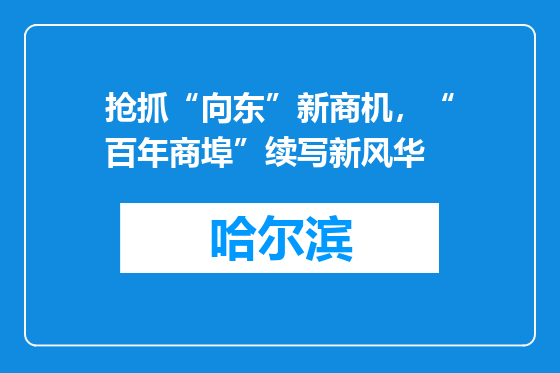 抢抓“向东”新商机，“百年商埠”续写新风华