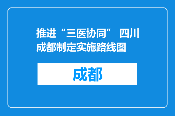 推进“三医协同” 四川成都制定实施路线图