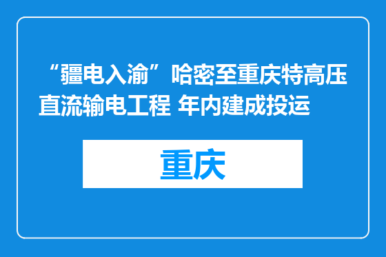 “疆电入渝”哈密至重庆特高压直流输电工程 年内建成投运