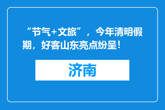“节气+文旅”，今年清明假期，好客山东亮点纷呈！