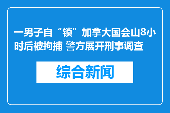 一男子自“锁”加拿大国会山8小时后被拘捕 警方展开刑事调查