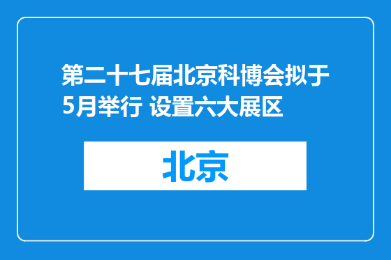 第二十七届北京科博会拟于5月举行 设置六大展区