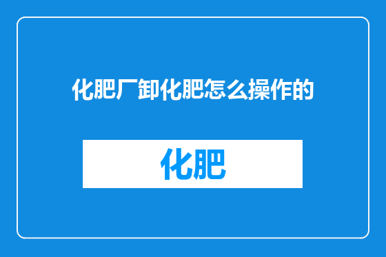 化肥厂卸化肥怎么操作的