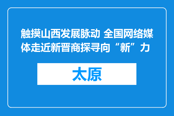 触摸山西发展脉动 全国网络媒体走近新晋商探寻向“新”力