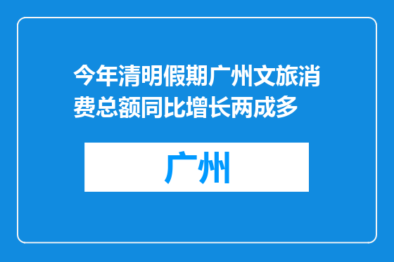 今年清明假期广州文旅消费总额同比增长两成多