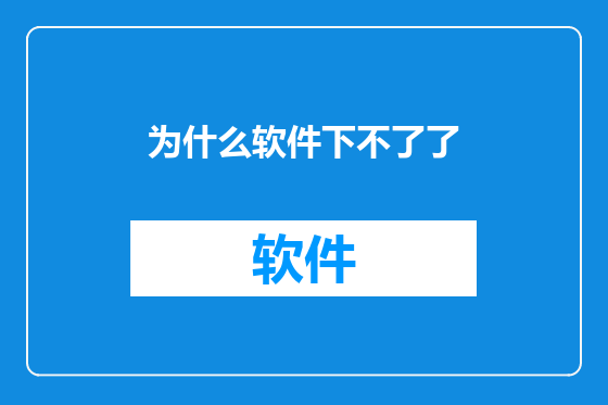 为什么软件下不了了