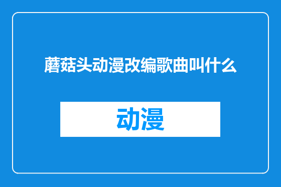 蘑菇头动漫改编歌曲叫什么