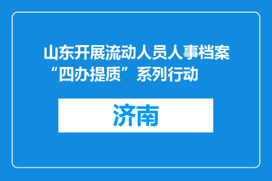 山东开展流动人员人事档案“四办提质”系列行动