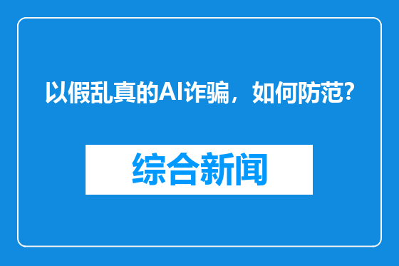 以假乱真的AI诈骗，如何防范？
