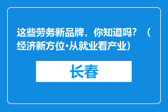 这些劳务新品牌，你知道吗？（经济新方位·从就业看产业）